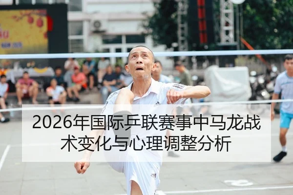 2026年国际乒联赛事中马龙战术变化与心理调整分析
