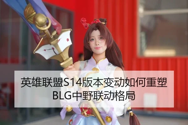 英雄联盟S14版本变动如何重塑BLG中野联动格局
