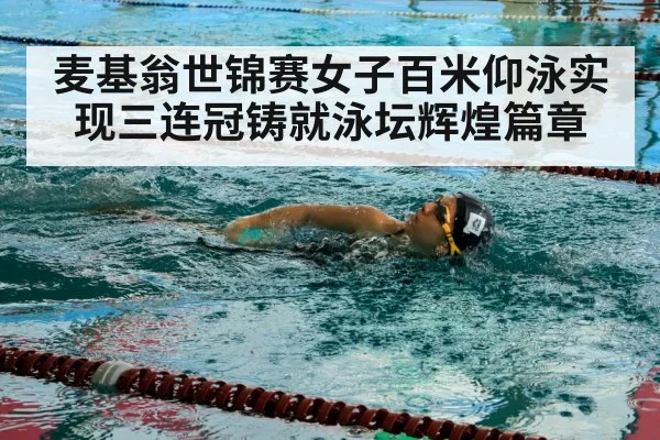 麦基翁世锦赛女子百米仰泳实现三连冠铸就泳坛辉煌篇章