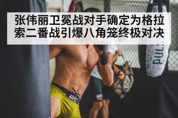 张伟丽卫冕战对手确定为格拉索二番战引爆八角笼终极对决