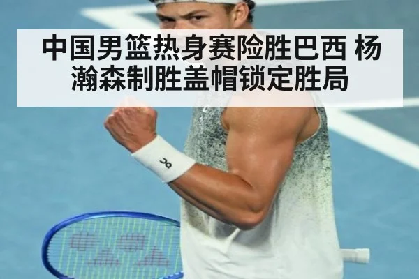 中国男篮热身赛险胜巴西 杨瀚森制胜盖帽锁定胜局