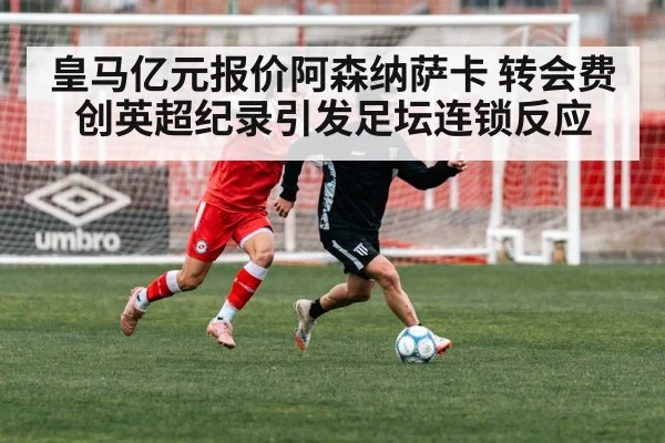 皇马亿元报价阿森纳萨卡 转会费创英超纪录引发足坛连锁反应