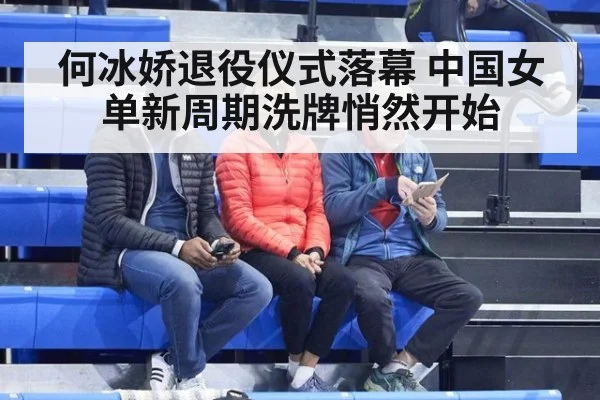 何冰娇退役仪式落幕 中国女单新周期洗牌悄然开始