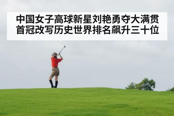 中国女子高球新星刘艳勇夺大满贯首冠改写历史世界排名飙升三十位