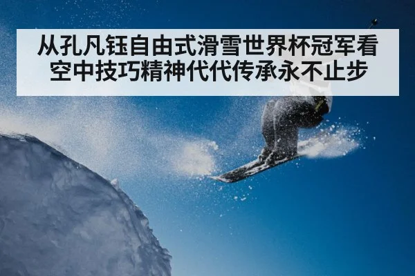 从孔凡钰自由式滑雪世界杯冠军看空中技巧精神代代传承永不止步