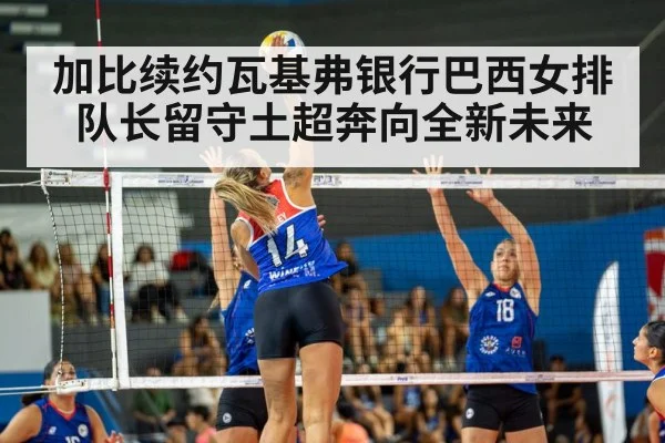 加比续约瓦基弗银行巴西女排队长留守土超奔向全新未来
